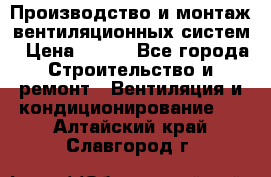 Производство и монтаж вентиляционных систем › Цена ­ 100 - Все города Строительство и ремонт » Вентиляция и кондиционирование   . Алтайский край,Славгород г.